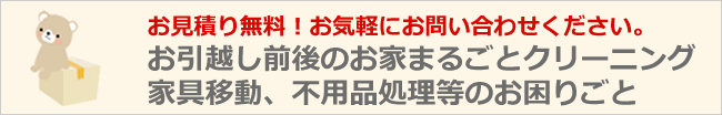 お引越し前後のハウスクリーニング、家具移動、不用品処理など